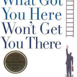 What Got You Here Won't Get You There: How Successful People Become Even More...