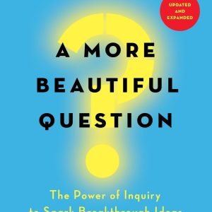 A More Beautiful Question: The Power of Inquiry to Spark Breakthrough Ideas ...