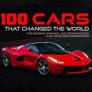 100 Cars That Changed the World: The Designs, Engines, and Technologies That