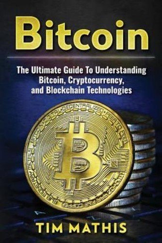 Bitcoin: The Ultimate Guide To Understanding Bitcoin, Cryptocurrency, And B...