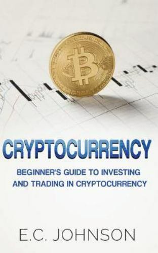 Cryptocurrency: The Beginner's Guide to Investing and Trading in Cryptocurrency