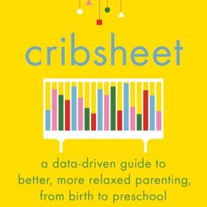 Cribsheet: A Data-Driven Guide to Better, More Relaxed Parenting, from Birth...