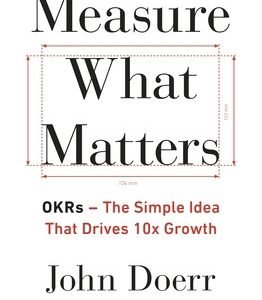 Measure What Matters: The Simple Idea that Drives 10x Growth by Doerr, John