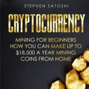 Cryptocurrency : Mining for Beginners - How You Can Make Up to $18,500 a Year...